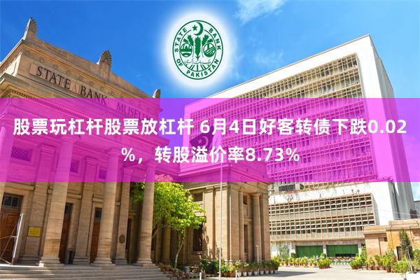 股票玩杠杆股票放杠杆 6月4日好客转债下跌0.02%，转股溢价率8.73%