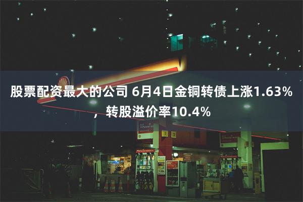 股票配资最大的公司 6月4日金铜转债上涨1.63%，转股溢价率10.4%