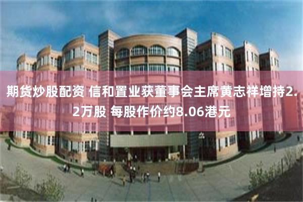 期货炒股配资 信和置业获董事会主席黄志祥增持2.2万股 每股作价约8.06港元