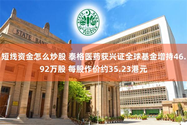 短线资金怎么炒股 泰格医药获兴证全球基金增持46.92万股 每股作价约35.23港元