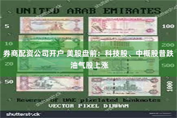 券商配资公司开户 美股盘前：科技股、中概股普跌 油气股上涨