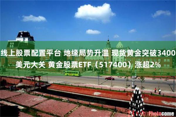 线上股票配置平台 地缘局势升温 现货黄金突破3400美元大关 黄金股票ETF（517400）涨超2%