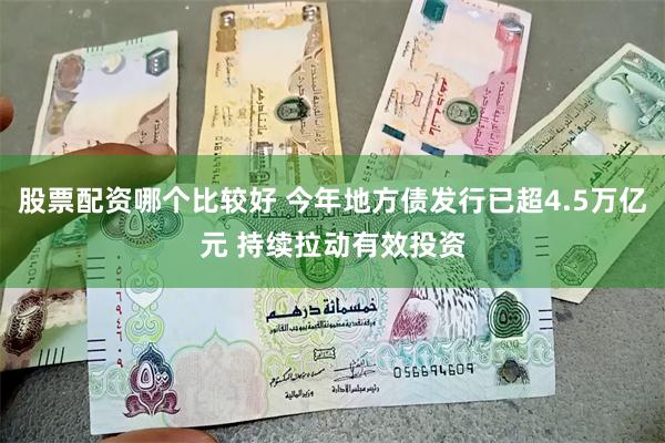 股票配资哪个比较好 今年地方债发行已超4.5万亿元 持续拉动有效投资