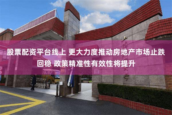 股票配资平台线上 更大力度推动房地产市场止跌回稳 政策精准性有效性将提升