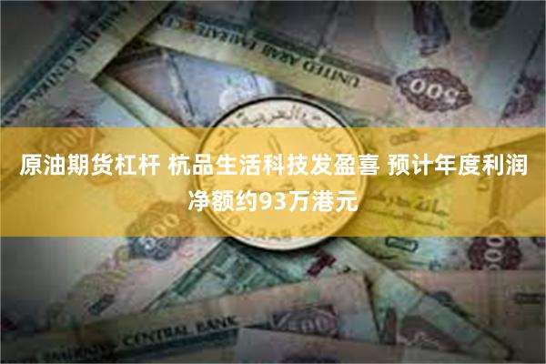 原油期货杠杆 杭品生活科技发盈喜 预计年度利润净额约93万港元