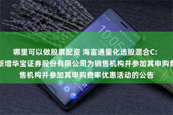 哪里可以做股票配资 海富通量化选股混合C: 关于旗下部分基金新增华宝证券股份有限公司为销售机构并参加其申购费率优惠活动的公告
