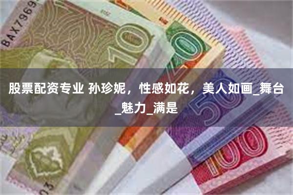 股票配资专业 孙珍妮，性感如花，美人如画_舞台_魅力_满是