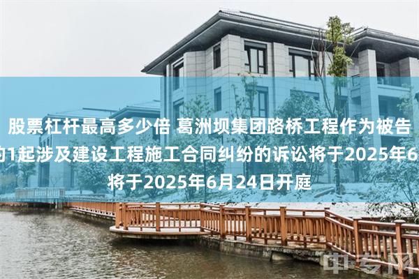 股票杠杆最高多少倍 葛洲坝集团路桥工程作为被告/被上诉人的1起涉及建设工程施工合同纠纷的诉讼将于2025年6月24日