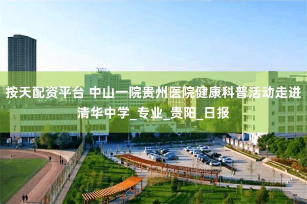 按天配资平台 中山一院贵州医院健康科普活动走进清华中学_专业_贵阳_日报