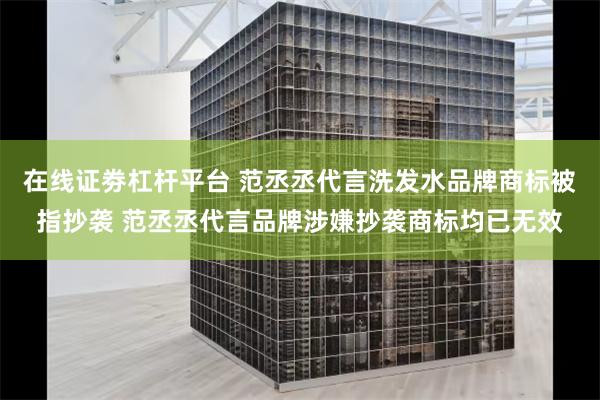 在线证劵杠杆平台 范丞丞代言洗发水品牌商标被指抄袭 范丞丞代言品牌涉嫌抄袭商标均已无效