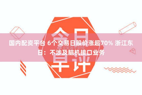 国内配资平台 6个交易日股价涨超70% 浙江东日：不涉及脑机接口业务