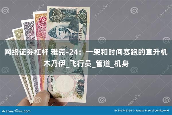 网络证劵杠杆 雅克-24：一架和时间赛跑的直升机木乃伊_飞行员_管道_机身