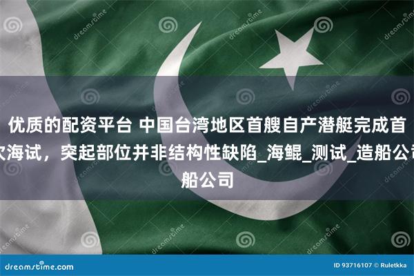 优质的配资平台 中国台湾地区首艘自产潜艇完成首次海试，突起部位并非结构性缺陷_海鲲_测试_造船公司