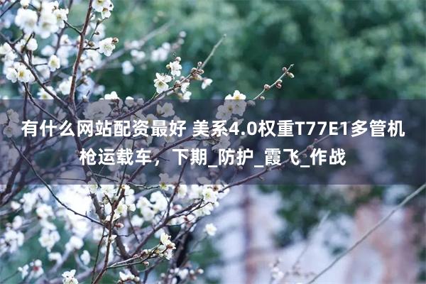 有什么网站配资最好 美系4.0权重T77E1多管机枪运载车，下期_防护_霞飞_作战