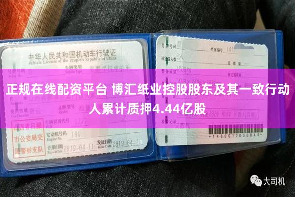 正规在线配资平台 博汇纸业控股股东及其一致行动人累计质押4.44亿股