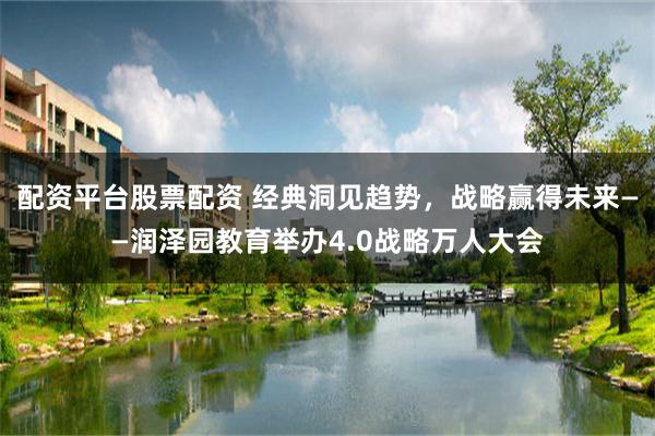 配资平台股票配资 经典洞见趋势，战略赢得未来——润泽园教育举办4.0战略万人大会