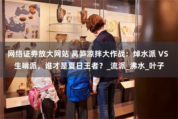 网络证劵放大网站 莴笋凉拌大作战：焯水派 VS 生啃派，谁才是夏日王者？_流派_沸水_叶子