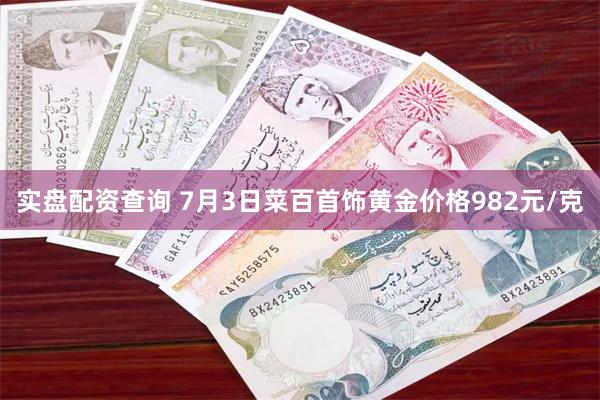 实盘配资查询 7月3日菜百首饰黄金价格982元/克