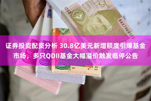 证券投资配资分析 30.8亿美元新增额度引爆基金市场，多只QDII基金大幅溢价触发临停公告
