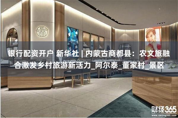 银行配资开户 新华社 | 内蒙古商都县：农文旅融合激发乡村旅游新活力_阿尔泰_董家村_景区