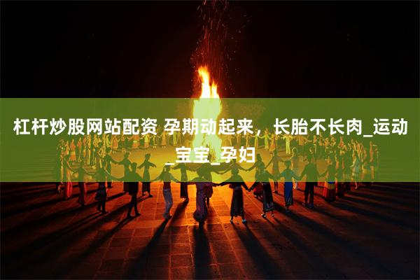 杠杆炒股网站配资 孕期动起来，长胎不长肉_运动_宝宝_孕妇