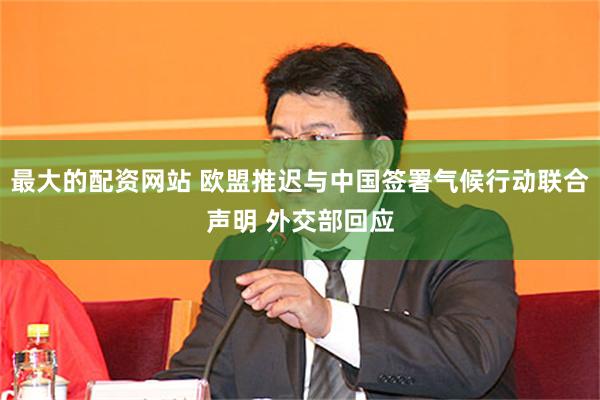 最大的配资网站 欧盟推迟与中国签署气候行动联合声明 外交部回应