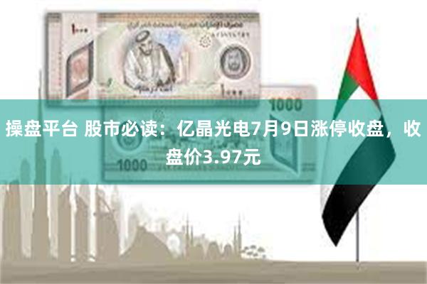 操盘平台 股市必读：亿晶光电7月9日涨停收盘，收盘价3.97元