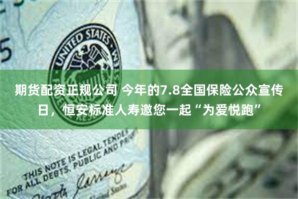期货配资正规公司 今年的7.8全国保险公众宣传日，恒安标准人寿邀您一起“为爱悦跑”
