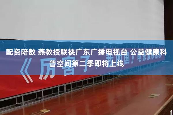 配资陪数 燕教授联袂广东广播电视台 公益健康科普空间第二季即将上线