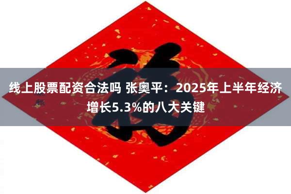 线上股票配资合法吗 张奥平：2025年上半年经济增长5.3%的八大关键