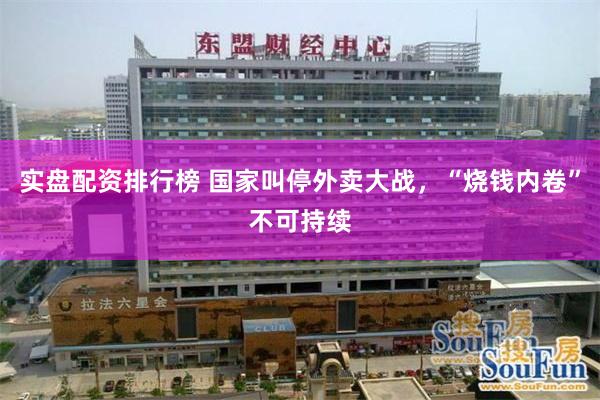 实盘配资排行榜 国家叫停外卖大战，“烧钱内卷”不可持续