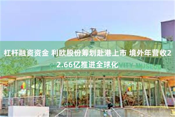 杠杆融资资金 利欧股份筹划赴港上市 境外年营收22.66亿推进全球化