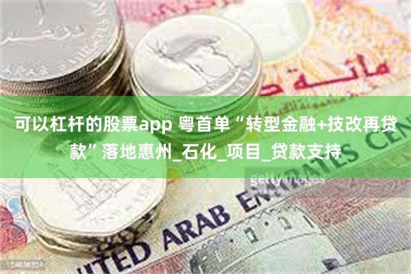 可以杠杆的股票app 粤首单“转型金融+技改再贷款”落地惠州_石化_项目_贷款支持
