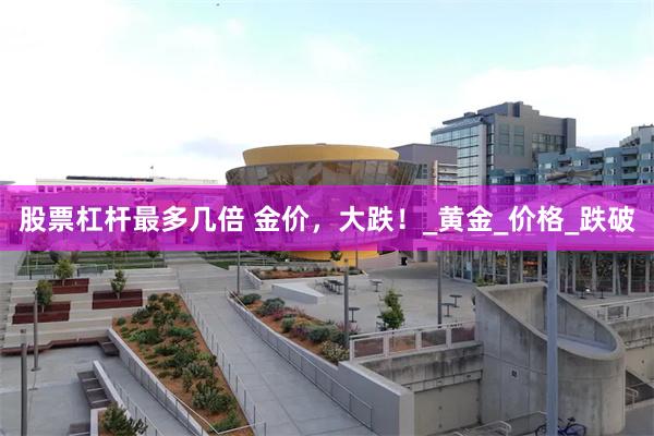股票杠杆最多几倍 金价，大跌！_黄金_价格_跌破