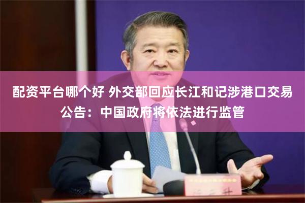 配资平台哪个好 外交部回应长江和记涉港口交易公告：中国政府将依法进行监管