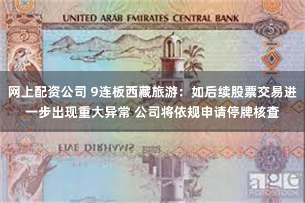 网上配资公司 9连板西藏旅游：如后续股票交易进一步出现重大异常 公司将依规申请停牌核查