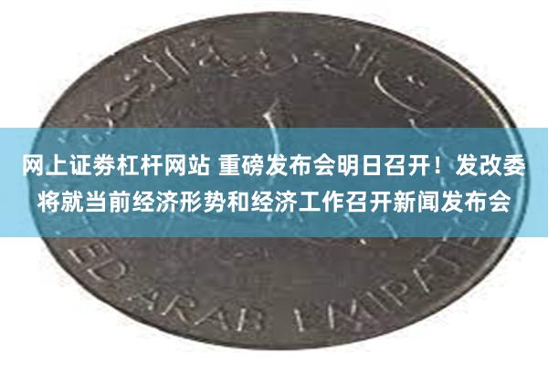 网上证劵杠杆网站 重磅发布会明日召开！发改委将就当前经济形势和经济工作召开新闻发布会
