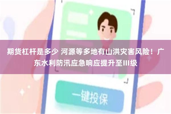 期货杠杆是多少 河源等多地有山洪灾害风险！广东水利防汛应急响应提升至Ⅲ级