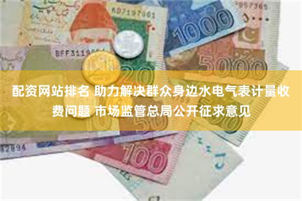 配资网站排名 助力解决群众身边水电气表计量收费问题 市场监管总局公开征求意见