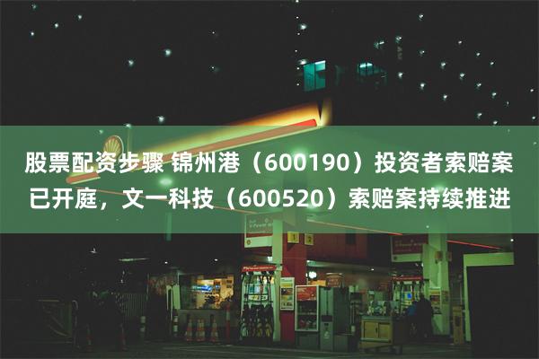 股票配资步骤 锦州港（600190）投资者索赔案已开庭，文一科技（600520）索赔案持续推进