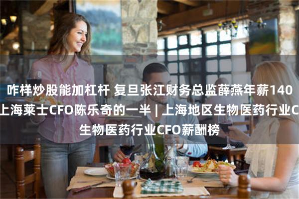 咋样炒股能加杠杆 复旦张江财务总监薛燕年薪140万，不及上海莱士CFO陈乐奇的一半 | 上海地区生物医药行业CFO薪
