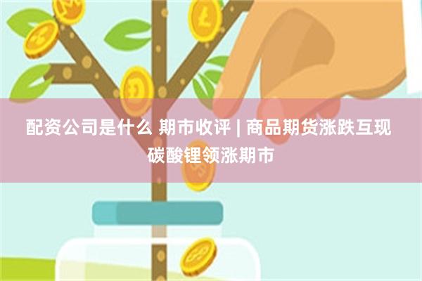 配资公司是什么 期市收评 | 商品期货涨跌互现 碳酸锂领涨期市