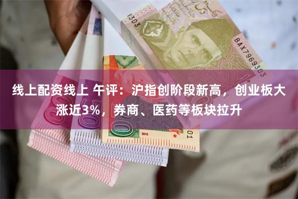 线上配资线上 午评：沪指创阶段新高，创业板大涨近3%，券商、医药等板块拉升