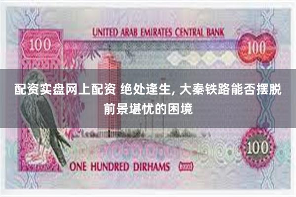 配资实盘网上配资 绝处逢生, 大秦铁路能否摆脱前景堪忧的困境