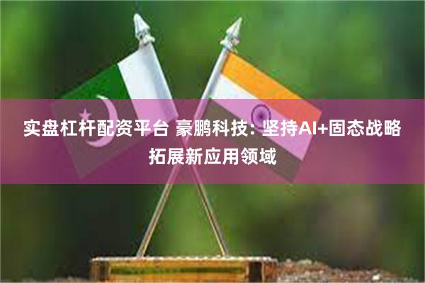 实盘杠杆配资平台 豪鹏科技: 坚持AI+固态战略拓展新应用领域