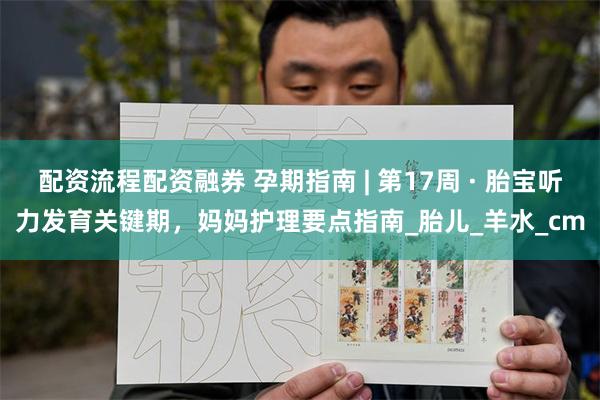 配资流程配资融券 孕期指南 | 第17周 · 胎宝听力发育关键期，妈妈护理要点指南_胎儿_羊水_cm