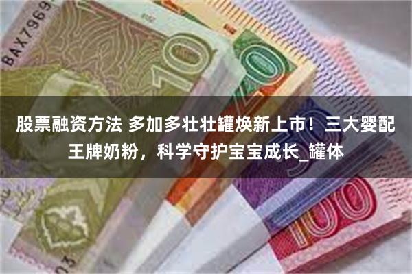 股票融资方法 多加多壮壮罐焕新上市！三大婴配王牌奶粉，科学守护宝宝成长_罐体