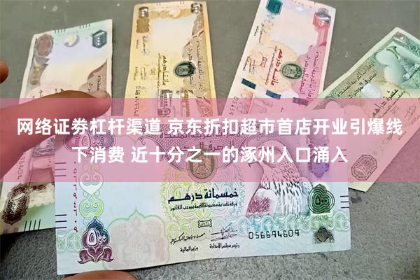 网络证劵杠杆渠道 京东折扣超市首店开业引爆线下消费 近十分之一的涿州人口涌入