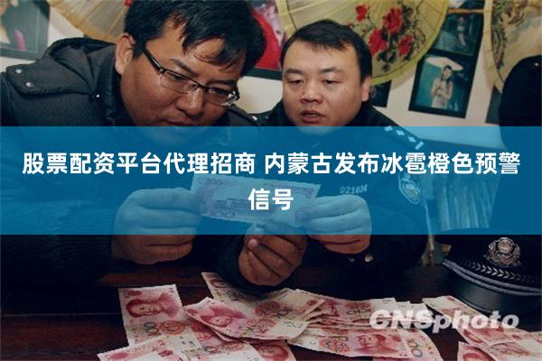 股票配资平台代理招商 内蒙古发布冰雹橙色预警信号