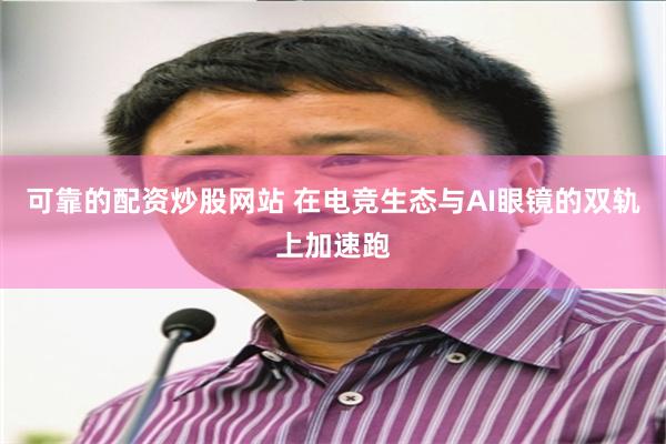 可靠的配资炒股网站 在电竞生态与AI眼镜的双轨上加速跑